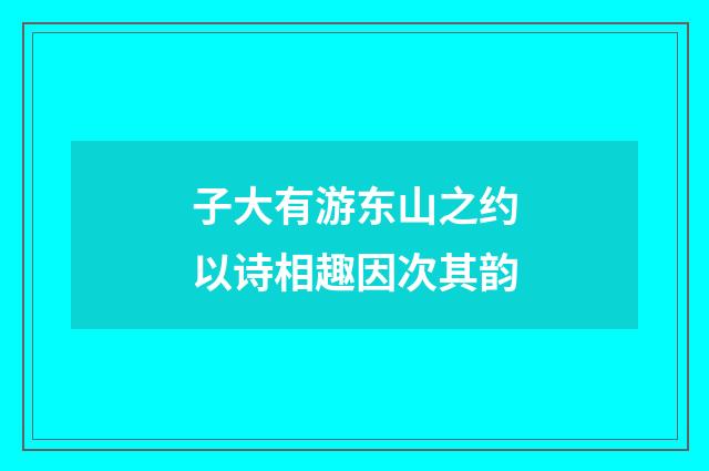 子大有游东山之约以诗相趣因次其韵