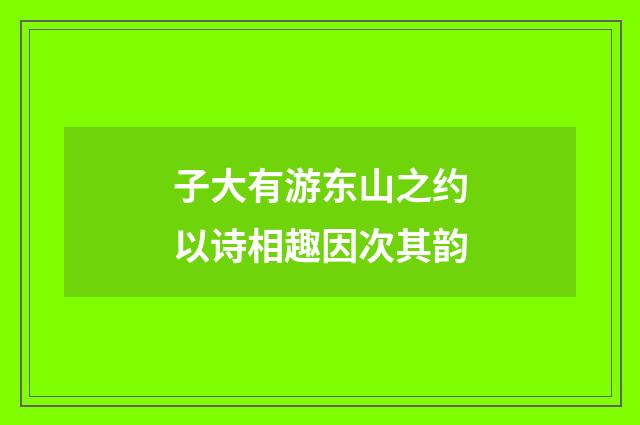 子大有游东山之约以诗相趣因次其韵
