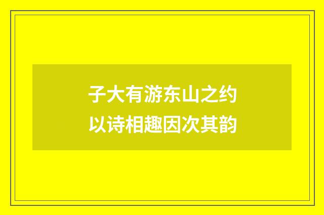 子大有游东山之约以诗相趣因次其韵