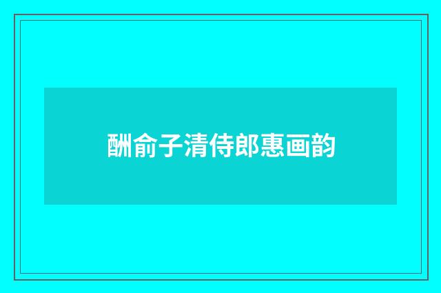 酬俞子清侍郎惠画韵