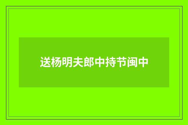 送杨明夫郎中持节闽中