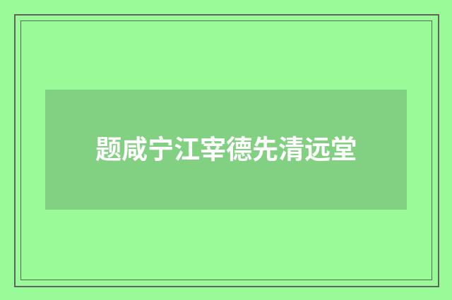 题咸宁江宰德先清远堂