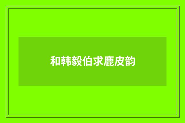 和韩毅伯求鹿皮韵