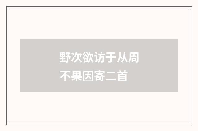 野次欲访于从周不果因寄二首