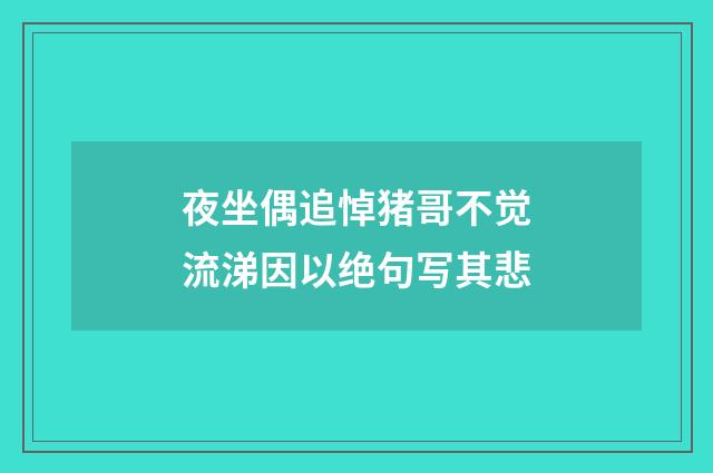 夜坐偶追悼猪哥不觉流涕因以绝句写其悲