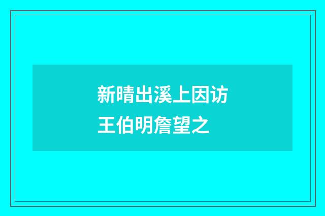 新晴出溪上因访王伯明詹望之