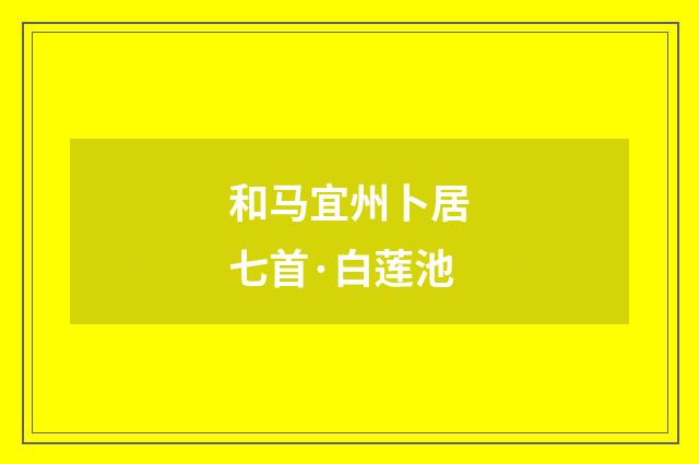和马宜州卜居七首·白莲池