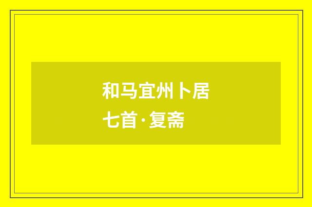 和马宜州卜居七首·复斋