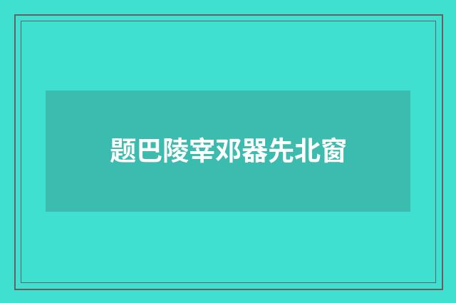 题巴陵宰邓器先北窗