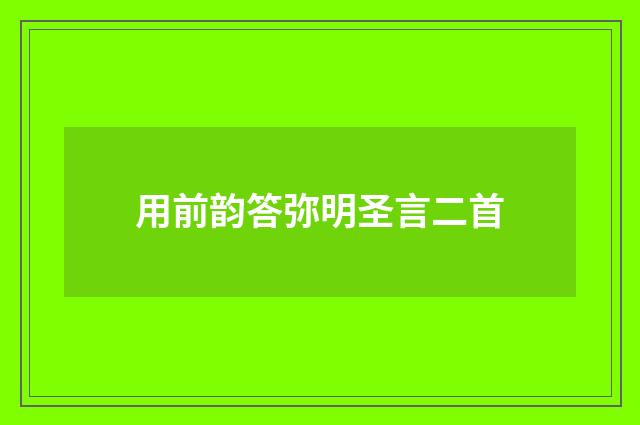用前韵答弥明圣言二首