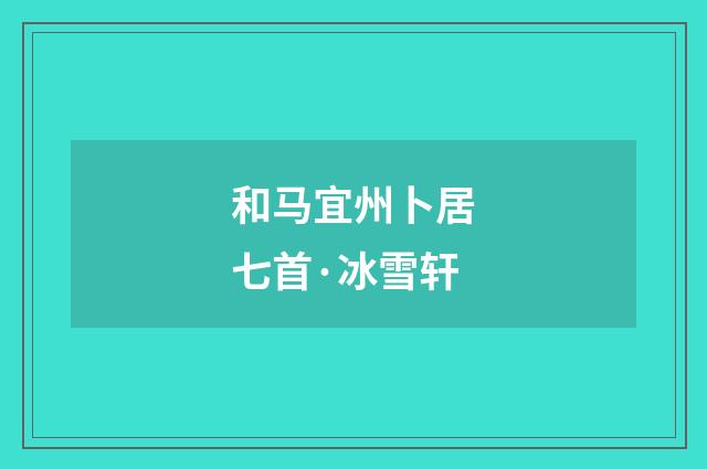 和马宜州卜居七首·冰雪轩