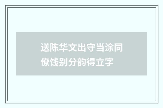 送陈华文出守当涂同僚饯别分韵得立字