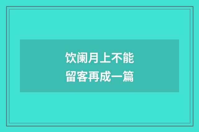 饮阑月上不能留客再成一篇