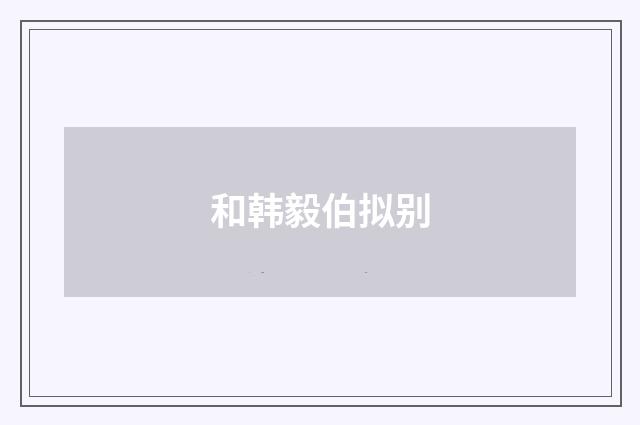 和韩毅伯拟别