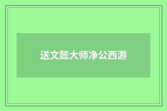 送文懿大师净公西游