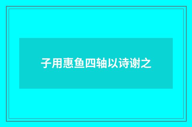 子用惠鱼四轴以诗谢之