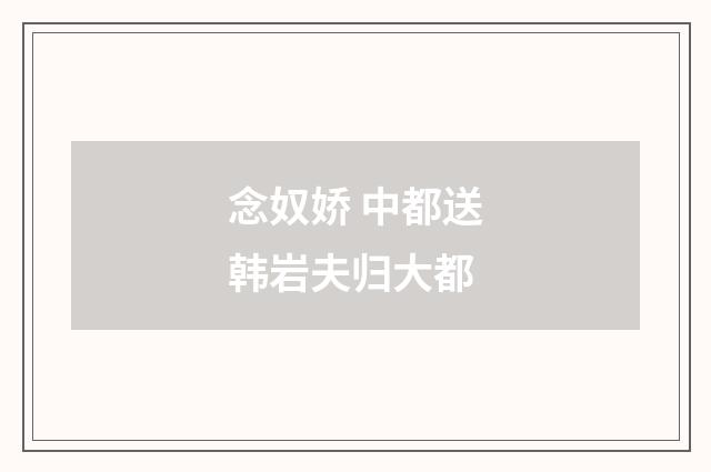 念奴娇 中都送韩岩夫归大都