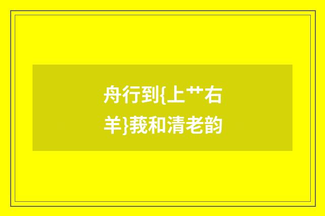 舟行到{上艹右羊}莪和清老韵