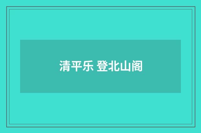 清平乐 登北山阁