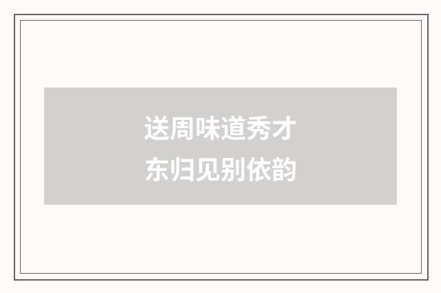 送周味道秀才东归见别依韵