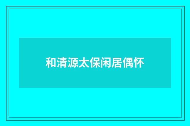 和清源太保闲居偶怀