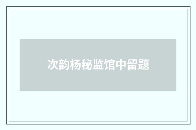 次韵杨秘监馆中留题