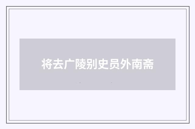 将去广陵别史员外南斋