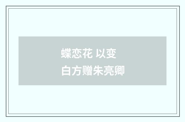 蝶恋花 以变白方赠朱亮卿