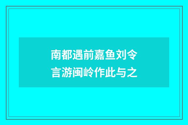 南都遇前嘉鱼刘令言游闽岭作此与之