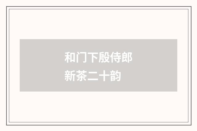 和门下殷侍郎新茶二十韵