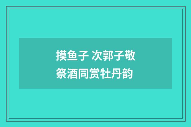 摸鱼子 次郭子敬祭酒同赏牡丹韵