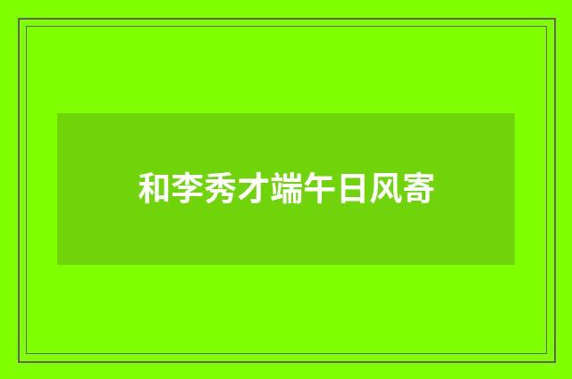和李秀才端午日风寄