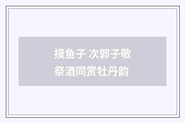 摸鱼子 次郭子敬祭酒同赏牡丹韵