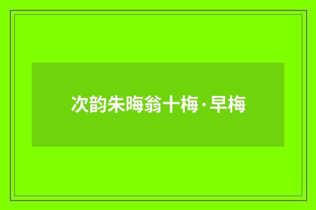 次韵朱晦翁十梅·早梅