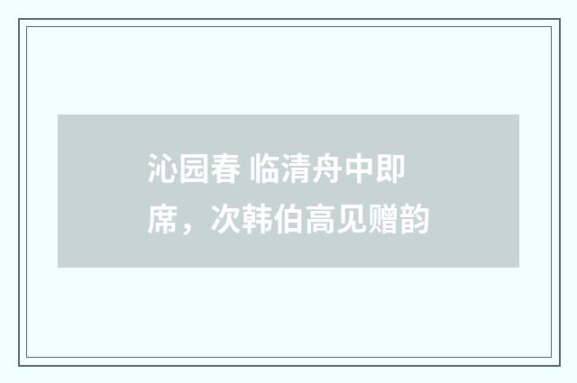 沁园春 临清舟中即席，次韩伯高见赠韵