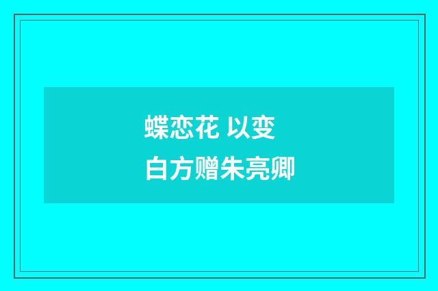 蝶恋花 以变白方赠朱亮卿