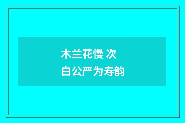 木兰花慢 次白公严为寿韵