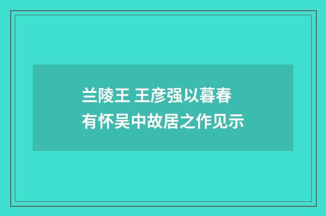 兰陵王 王彦强以暮春有怀吴中故居之作见示