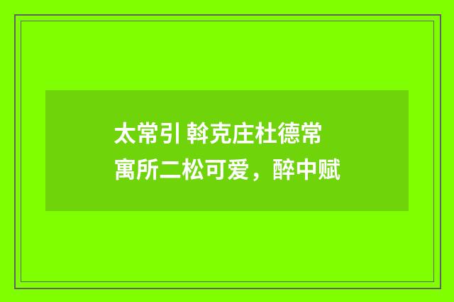 太常引 斡克庄杜德常寓所二松可爱，醉中赋