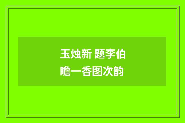 玉烛新 题李伯瞻一香图次韵