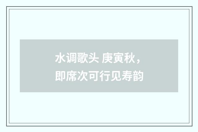 水调歌头 庚寅秋，即席次可行见寿韵