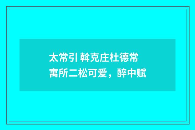 太常引 斡克庄杜德常寓所二松可爱，醉中赋
