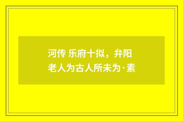 河传 乐府十拟，弁阳老人为古人所未为·素