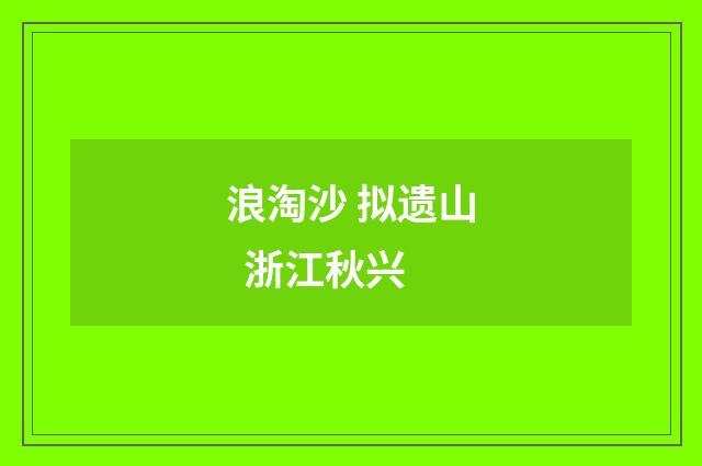 浪淘沙 拟遗山 浙江秋兴