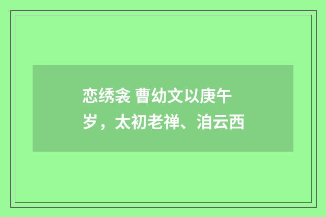 恋绣衾 曹幼文以庚午岁，太初老禅、洎云西
