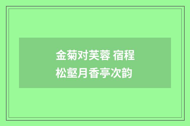 金菊对芙蓉 宿程松壑月香亭次韵