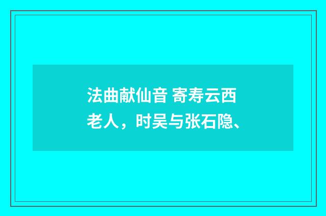 法曲献仙音 寄寿云西老人，时吴与张石隐、