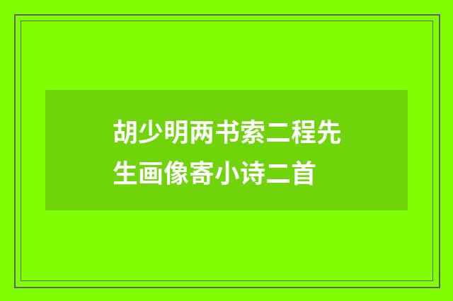 胡少明两书索二程先生画像寄小诗二首
