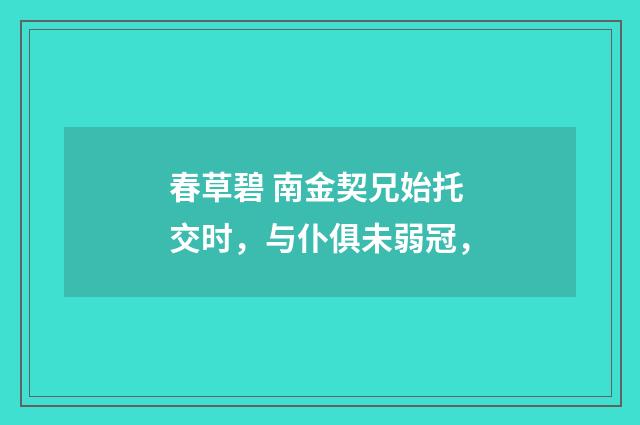 春草碧 南金契兄始托交时，与仆俱未弱冠，