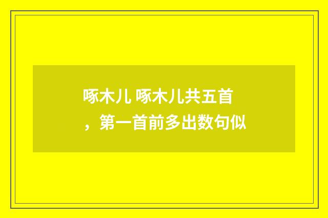 啄木儿 啄木儿共五首，第一首前多出数句似